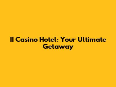 II Casino Hotel: Your Ultimate Getaway