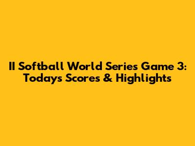 II Softball World Series Game 3: Today's Scores & Highlights