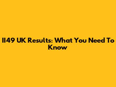 II49 UK Results: What You Need To Know