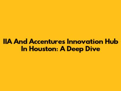IIA And Accenture's Innovation Hub In Houston: A Deep Dive