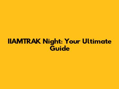 IIAMTRAK Night: Your Ultimate Guide