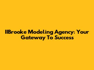 IIBrooke Modeling Agency: Your Gateway To Success