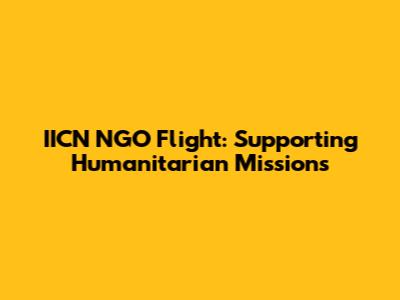 IICN NGO Flight: Supporting Humanitarian Missions