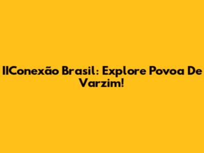 IIConexão Brasil: Explore Povoa De Varzim!