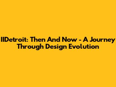 IIDetroit: Then And Now - A Journey Through Design Evolution