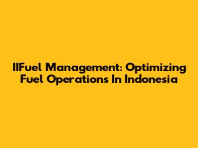 IIFuel Management: Optimizing Fuel Operations In Indonesia