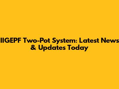 IIGEPF Two-Pot System: Latest News & Updates Today