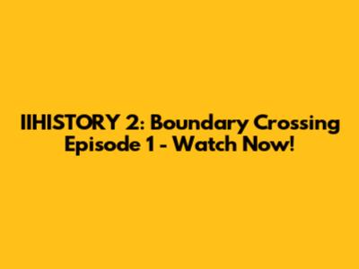 IIHISTORY 2: Boundary Crossing Episode 1 - Watch Now!