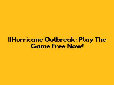 IIHurricane Outbreak: Play The Game Free Now!