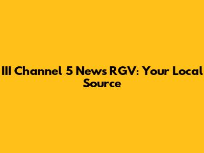 III Channel 5 News RGV: Your Local Source