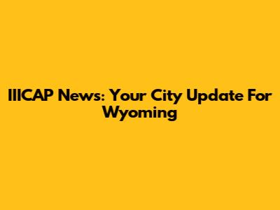 IIICAP News: Your City Update For Wyoming