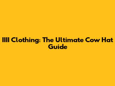 IIII Clothing: The Ultimate Cow Hat Guide