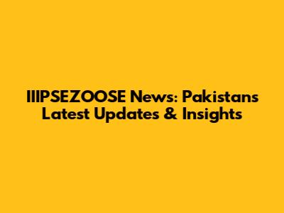 IIIPSEZOOSE News: Pakistan's Latest Updates & Insights