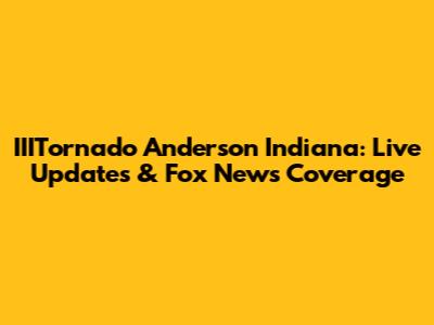 IIITornado Anderson Indiana: Live Updates & Fox News Coverage