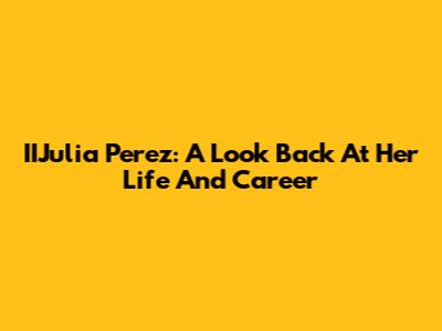 IIJulia Perez: A Look Back At Her Life And Career