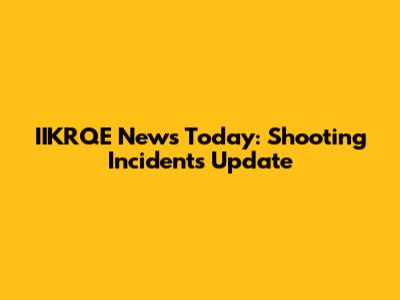 IIKRQE News Today: Shooting Incidents Update