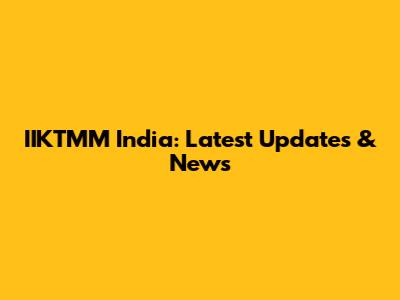 IIKTMM India: Latest Updates & News