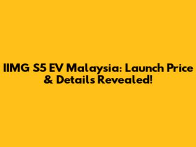 IIMG S5 EV Malaysia: Launch Price & Details Revealed!