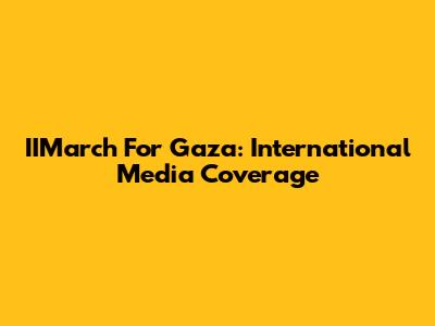 IIMarch For Gaza: International Media Coverage
