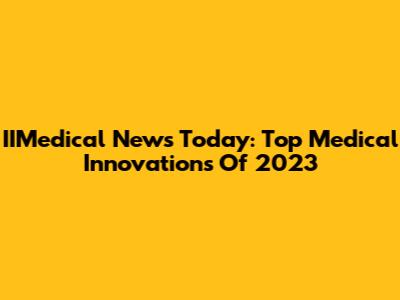 IIMedical News Today: Top Medical Innovations Of 2023
