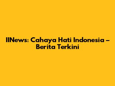 IINews: Cahaya Hati Indonesia – Berita Terkini
