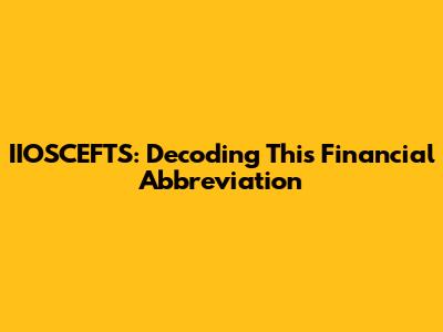 IIOSCEFTS: Decoding This Financial Abbreviation