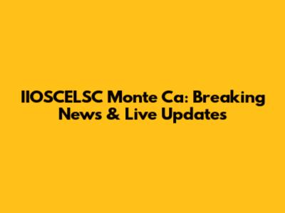 IIOSCELSC Monte Ca: Breaking News & Live Updates