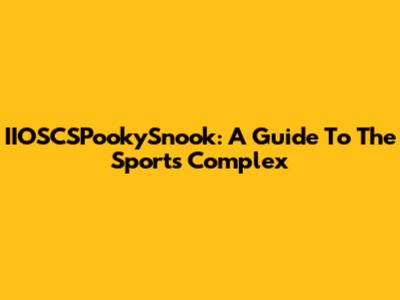 IIOSCSPookySnook: A Guide To The Sports Complex