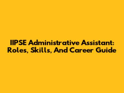IIPSE Administrative Assistant: Roles, Skills, And Career Guide