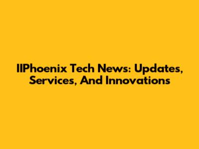 IIPhoenix Tech News: Updates, Services, And Innovations
