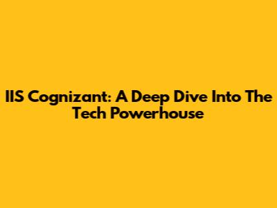 IIS Cognizant: A Deep Dive Into The Tech Powerhouse