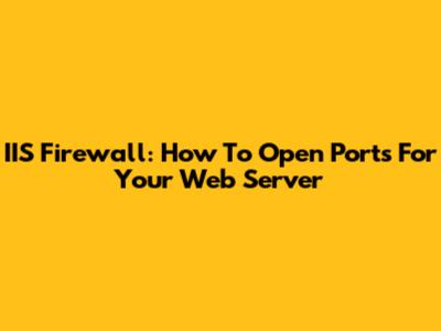 IIS Firewall: How To Open Ports For Your Web Server