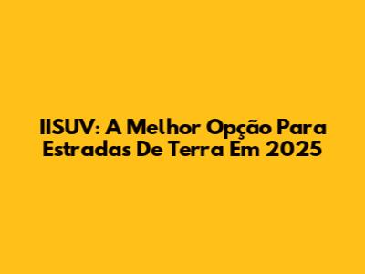 IISUV: A Melhor Opção Para Estradas De Terra Em 2025