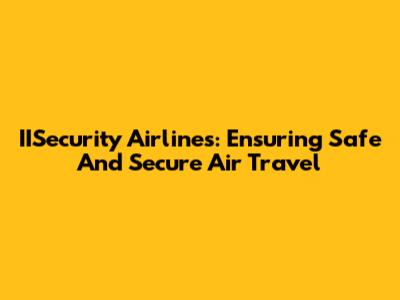 IISecurity Airlines: Ensuring Safe And Secure Air Travel