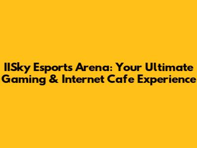 IISky Esports Arena: Your Ultimate Gaming & Internet Cafe Experience
