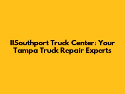 IISouthport Truck Center: Your Tampa Truck Repair Experts