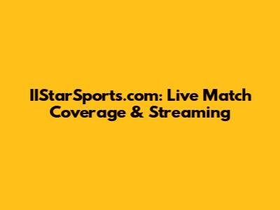 IIStarSports.com: Live Match Coverage & Streaming