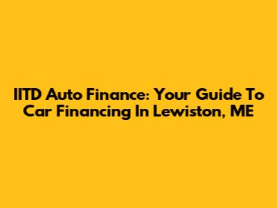 IITD Auto Finance: Your Guide To Car Financing In Lewiston, ME