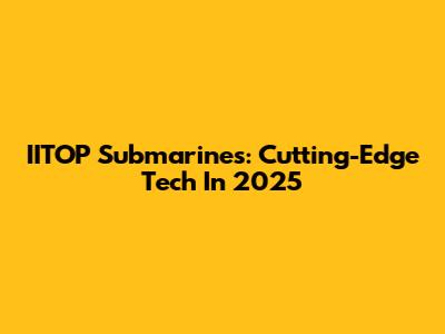 IITOP Submarines: Cutting-Edge Tech In 2025