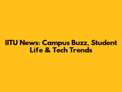 IITU News: Campus Buzz, Student Life & Tech Trends