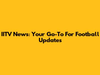 IITV News: Your Go-To For Football Updates