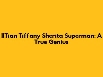 IITian Tiffany Sherita Superman: A True Genius