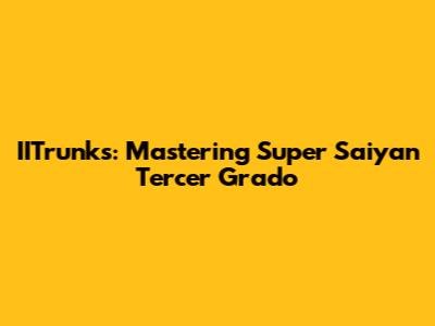 IITrunks: Mastering Super Saiyan Tercer Grado