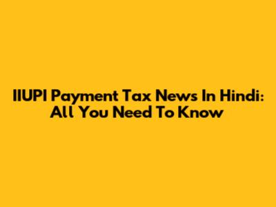 IIUPI Payment Tax News In Hindi: All You Need To Know