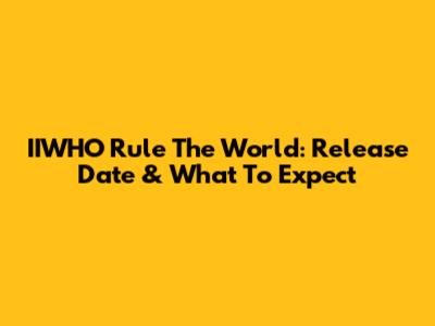 IIWHO Rule The World: Release Date & What To Expect