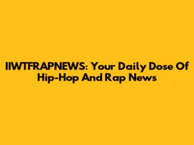 IIWTFRAPNEWS: Your Daily Dose Of Hip-Hop And Rap News