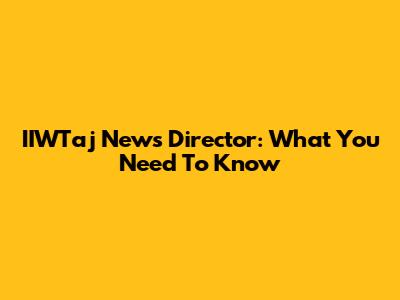 IIWTaj News Director: What You Need To Know