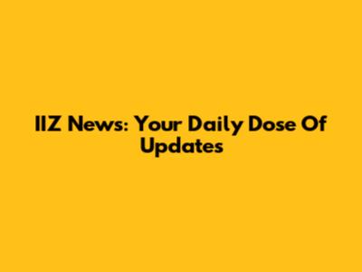 IIZ News: Your Daily Dose Of Updates