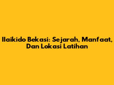 IIaikido Bekasi: Sejarah, Manfaat, Dan Lokasi Latihan