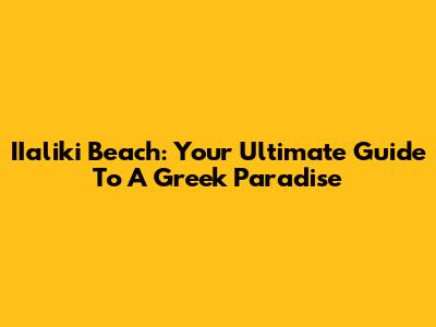 IIaliki Beach: Your Ultimate Guide To A Greek Paradise